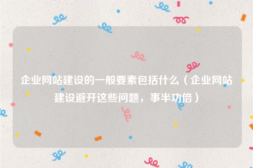 企业网站建设的一般要素包括什么（企业网站建设避开这些问题，事半功倍）