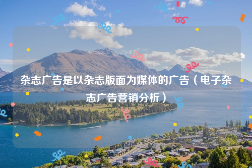 杂志广告是以杂志版面为媒体的广告（电子杂志广告营销分析）