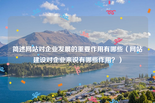 简述网站对企业发展的重要作用有哪些（网站建设对企业来说有哪些作用？）