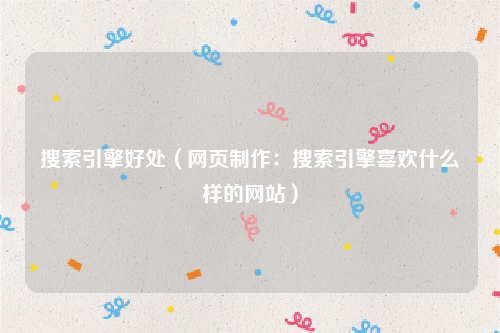 搜索引擎好处（网页制作：搜索引擎喜欢什么样的网站）