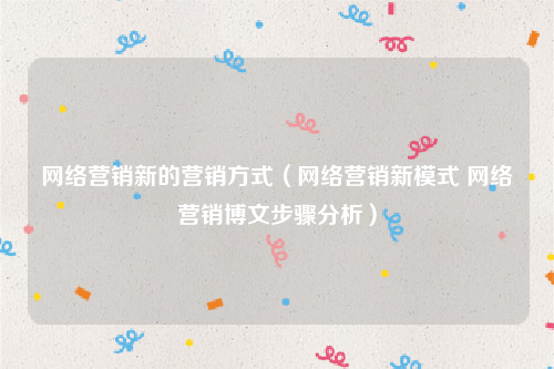 网络营销新的营销方式（网络营销新模式 网络营销博文步骤分析）