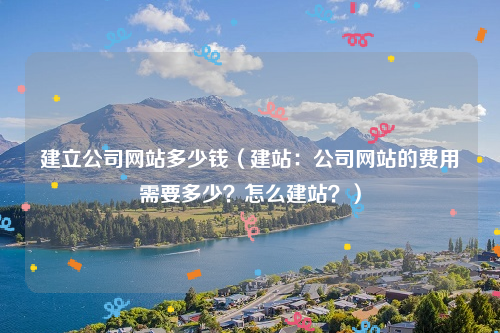 建立公司网站多少钱（建站：公司网站的费用需要多少？怎么建站？）
