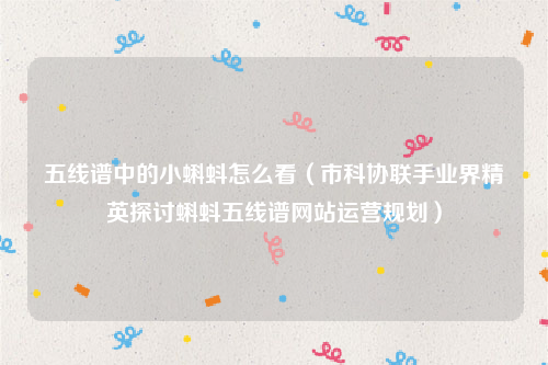 五线谱中的小蝌蚪怎么看（市科协联手业界精英探讨蝌蚪五线谱网站运营规划）