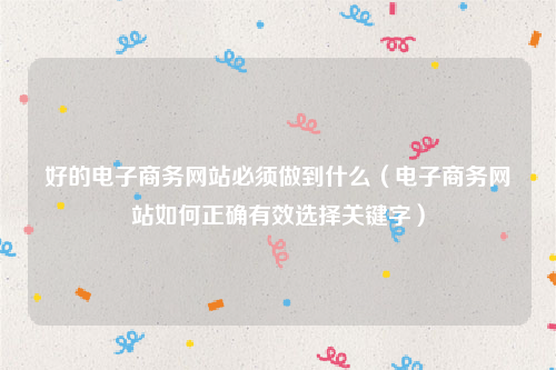 好的电子商务网站必须做到什么（电子商务网站如何正确有效选择关键字）