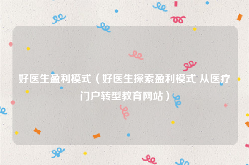 好医生盈利模式（好医生探索盈利模式 从医疗门户转型教育网站）