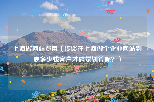 上海做网站费用（浅谈在上海做个企业网站到底多少钱客户才感觉划算呢？）