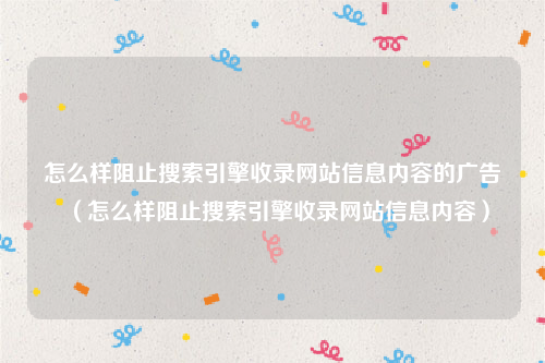 怎么样阻止搜索引擎收录网站信息内容的广告（怎么样阻止搜索引擎收录网站信息内容）