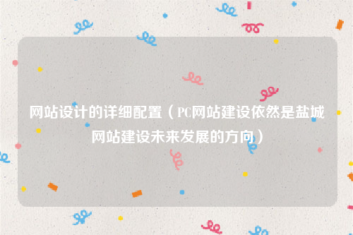 网站设计的详细配置（PC网站建设依然是盐城网站建设未来发展的方向）