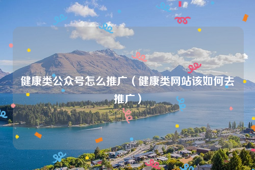 健康类公众号怎么推广（健康类网站该如何去推广）