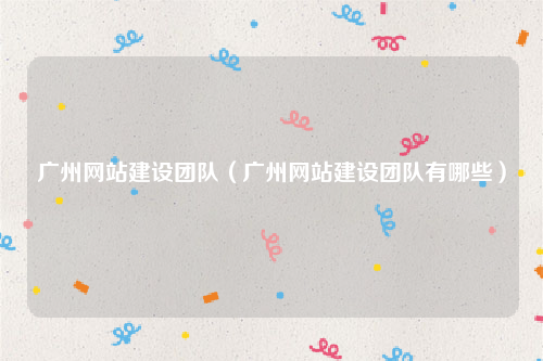 广州网站建设团队（广州网站建设团队有哪些）