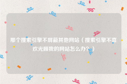 那个搜索引擎不屏蔽其他网站（搜索引擎不喜欢光顾我的网站怎么办？）