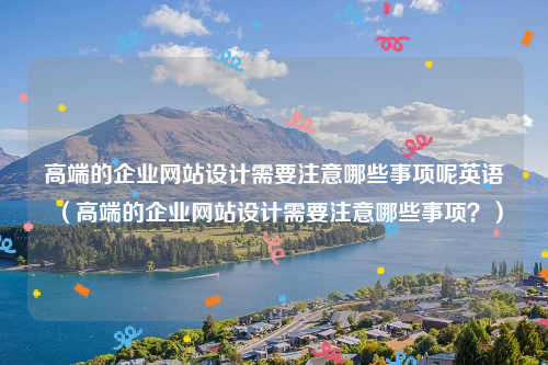 高端的企业网站设计需要注意哪些事项呢英语（高端的企业网站设计需要注意哪些事项？）