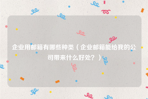 企业用邮箱有哪些种类（企业邮箱能给我的公司带来什么好处？）