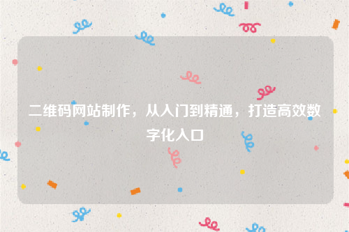 二维码网站制作，从入门到精通，打造高效数字化入口