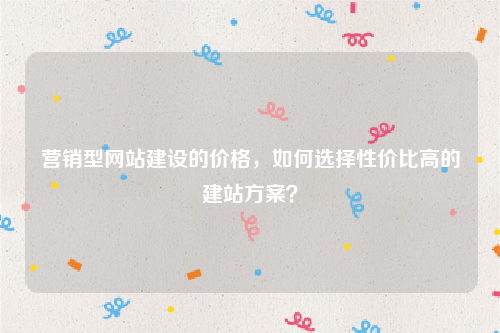 营销型网站建设的价格，如何选择性价比高的建站方案？