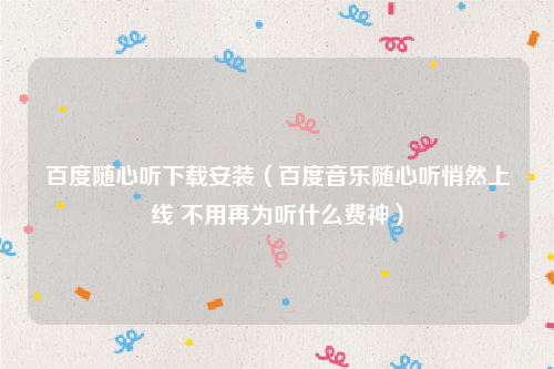 百度随心听下载安装（百度音乐随心听悄然上线 不用再为听什么费神）