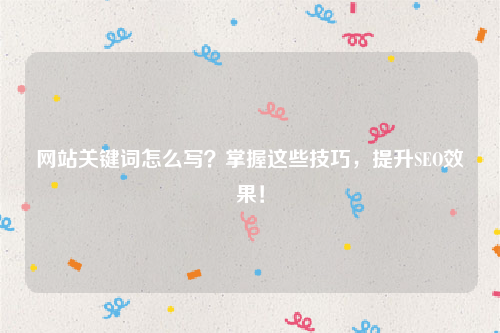 网站关键词怎么写？掌握这些技巧，提升SEO效果！