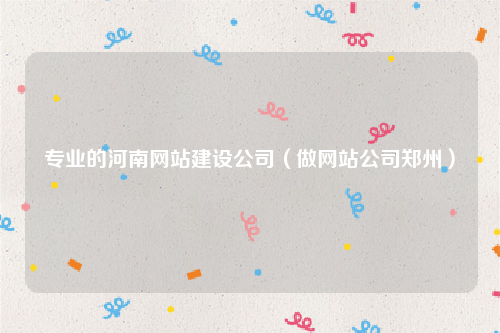 专业的河南网站建设公司（做网站公司郑州）