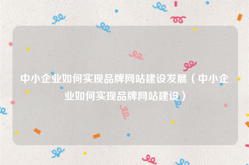 中小企业如何实现品牌网站建设发展（中小企业如何实现品牌网站建设）