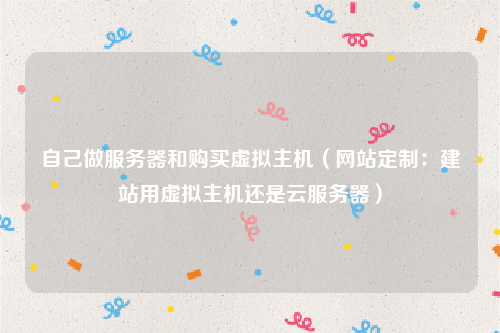 自己做服务器和购买虚拟主机（网站定制：建站用虚拟主机还是云服务器）