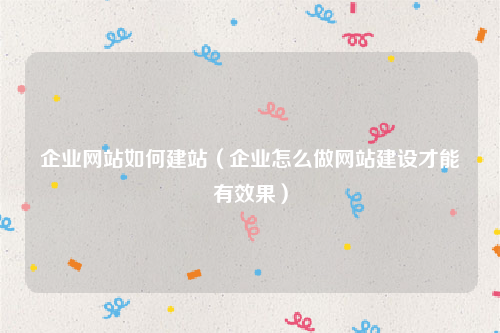 企业网站如何建站（企业怎么做网站建设才能有效果）