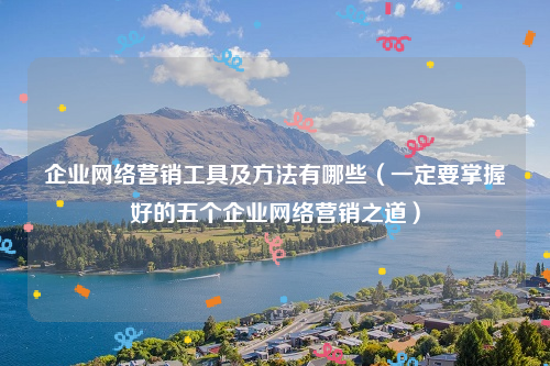 企业网络营销工具及方法有哪些（一定要掌握好的五个企业网络营销之道）