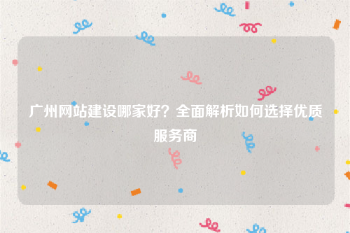 广州网站建设哪家好？全面解析如何选择优质服务商