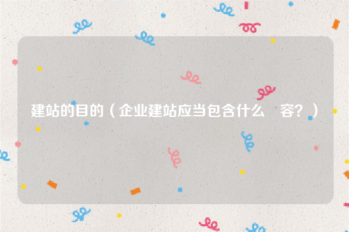 建站的目的（企业建站应当包含什么內容？）