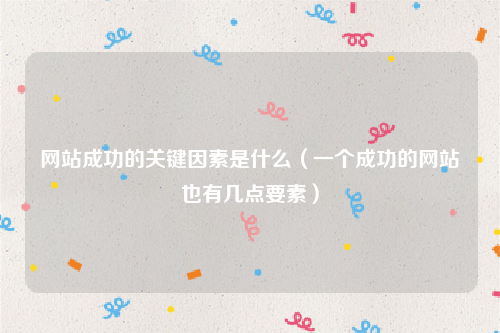 网站成功的关键因素是什么（一个成功的网站也有几点要素）