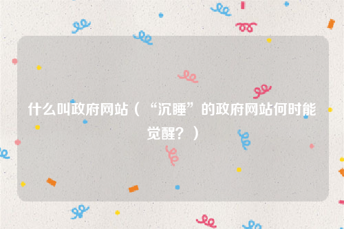 什么叫政府网站（“沉睡”的政府网站何时能觉醒？）