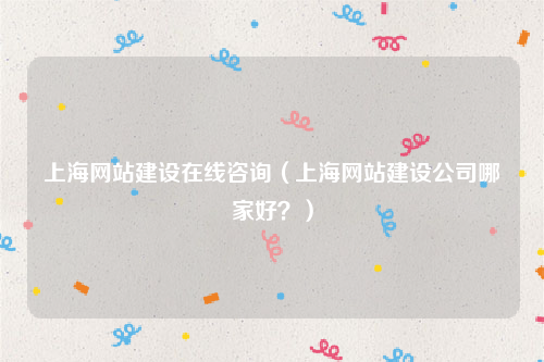 上海网站建设在线咨询（上海网站建设公司哪家好？）