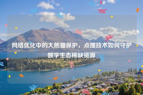 网络优化中的大熊猫保护，点搜技术如何守护数字生态稀缺资源