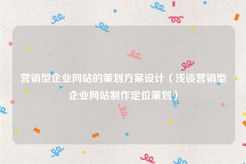 营销型企业网站的策划方案设计（浅谈营销型企业网站制作定位策划）