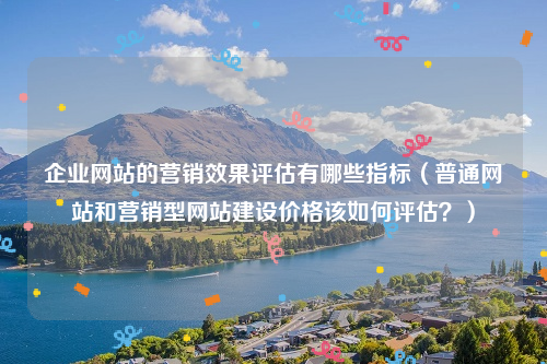 企业网站的营销效果评估有哪些指标（普通网站和营销型网站建设价格该如何评估？）