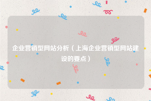 企业营销型网站分析（上海企业营销型网站建设的要点）