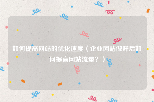 如何提高网站的优化速度（企业网站做好后如何提高网站流量？）