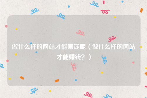 做什么样的网站才能赚钱呢（做什么样的网站才能赚钱？）