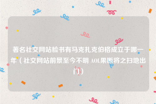 著名社交网站脸书有马克扎克伯格成立于哪一年（社交网站前景至今不明 AOL果断将之扫地出门）