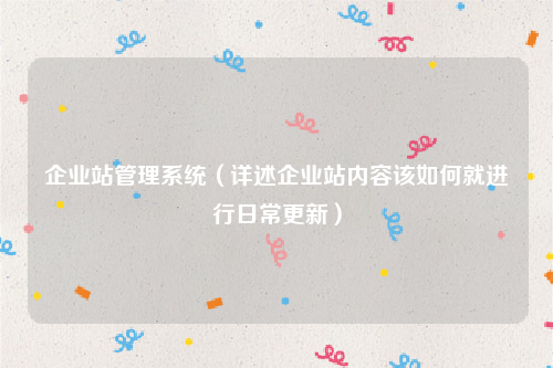 企业站管理系统（详述企业站内容该如何就进行日常更新）