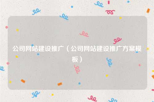 公司网站建设推广（公司网站建设推广方案模板）
