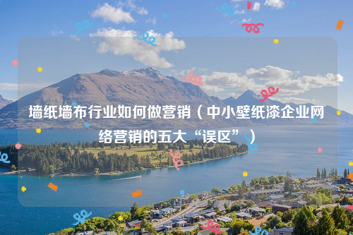 墙纸墙布行业如何做营销（中小壁纸漆企业网络营销的五大“误区”）