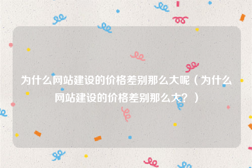 为什么网站建设的价格差别那么大呢（为什么网站建设的价格差别那么大？）