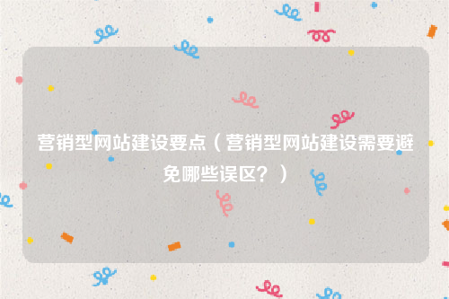 营销型网站建设要点（营销型网站建设需要避免哪些误区？）