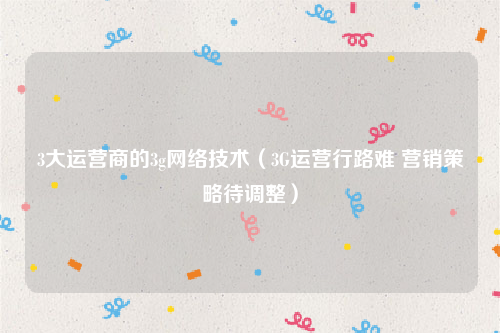 3大运营商的3g网络技术（3G运营行路难 营销策略待调整）