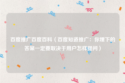 百度推广百度百科（百度知道推广：你埋下的答案一定要取决于用户怎样提问）