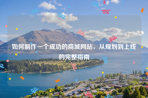 如何制作一个成功的商城网站，从规划到上线的完整指南
