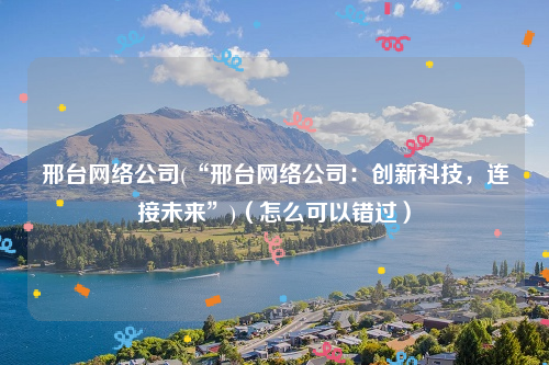 邢台网络公司(“邢台网络公司：创新科技，连接未来”)（怎么可以错过）