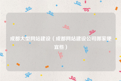 成都大型网站建设（成都网站建设公司哪家便宜些）