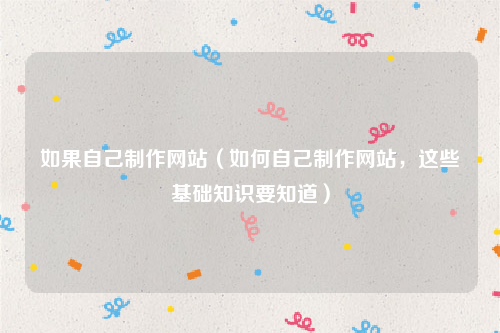 如果自己制作网站（如何自己制作网站，这些基础知识要知道）