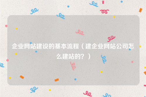 企业网站建设的基本流程（建企业网站公司怎么建站的？）